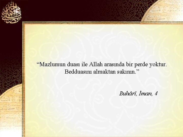 “Mazlumun duası ile Allah arasında bir perde yoktur. Bedduasını almaktan sakının. ” Buhârî, İman,