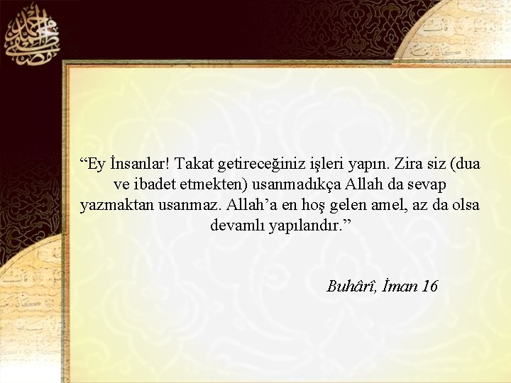 “Ey İnsanlar! Takat getireceğiniz işleri yapın. Zira siz (dua ve ibadet etmekten) usanmadıkça Allah