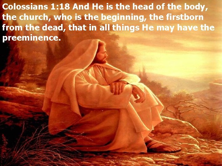 Colossians 1: 18 And He is the head of the body, the church, who