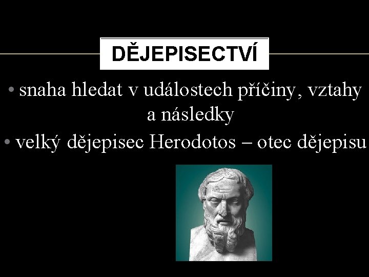 DĚJEPISECTVÍ • snaha hledat v událostech příčiny, vztahy a následky • velký dějepisec Herodotos
