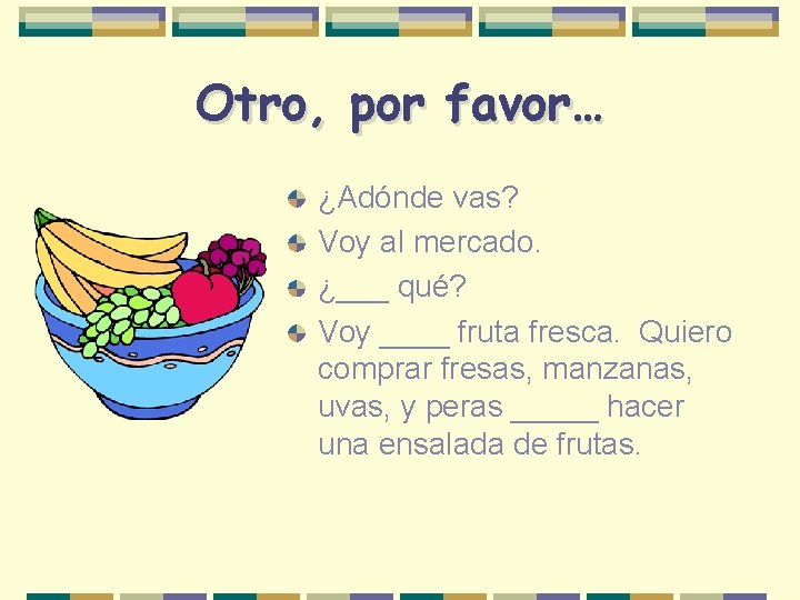 Otro, por favor… ¿Adónde vas? Voy al mercado. ¿___ qué? Voy ____ fruta fresca.