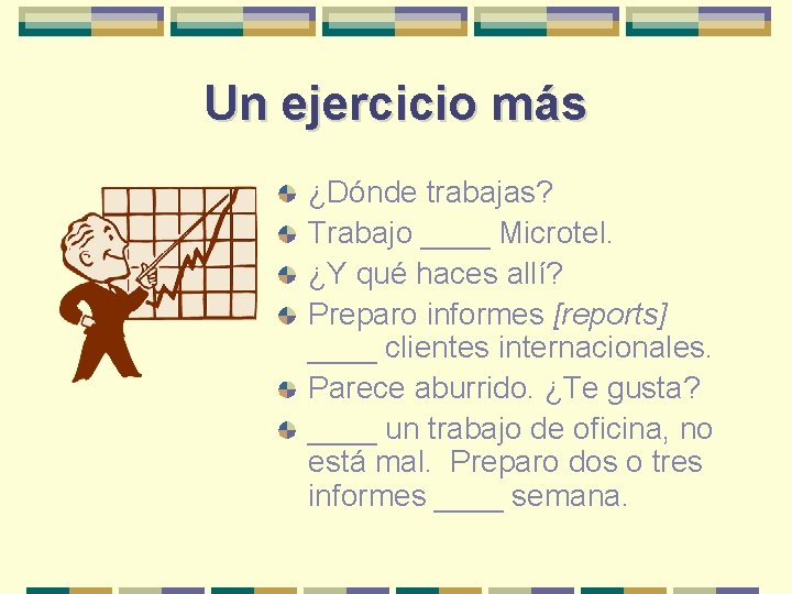 Un ejercicio más ¿Dónde trabajas? Trabajo ____ Microtel. ¿Y qué haces allí? Preparo informes