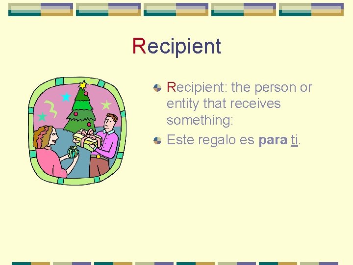 Recipient: the person or entity that receives something: Este regalo es para ti. 