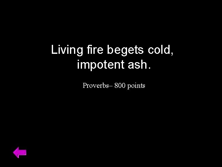 Living fire begets cold, impotent ash. Proverbs– 800 points 