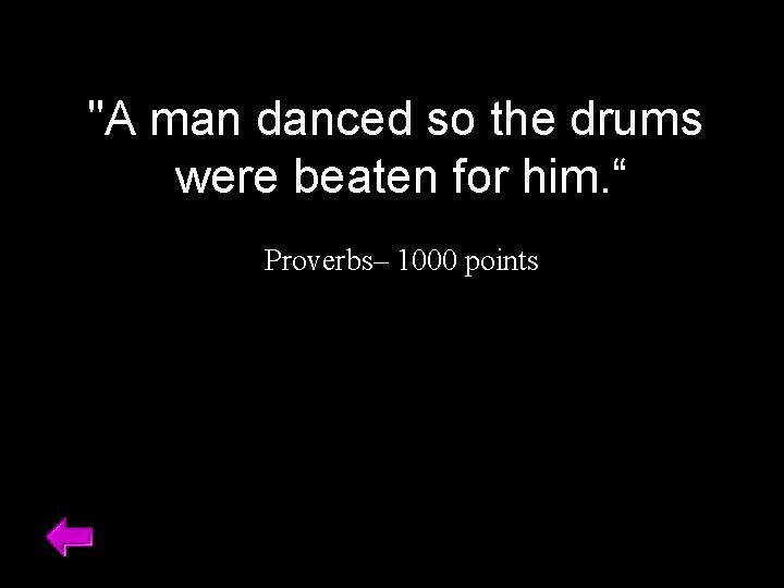 "A man danced so the drums were beaten for him. “ Proverbs– 1000 points