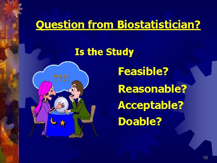 Question from Biostatistician? Is the Study ? ? !! Feasible? Reasonable? Acceptable? Doable? 10