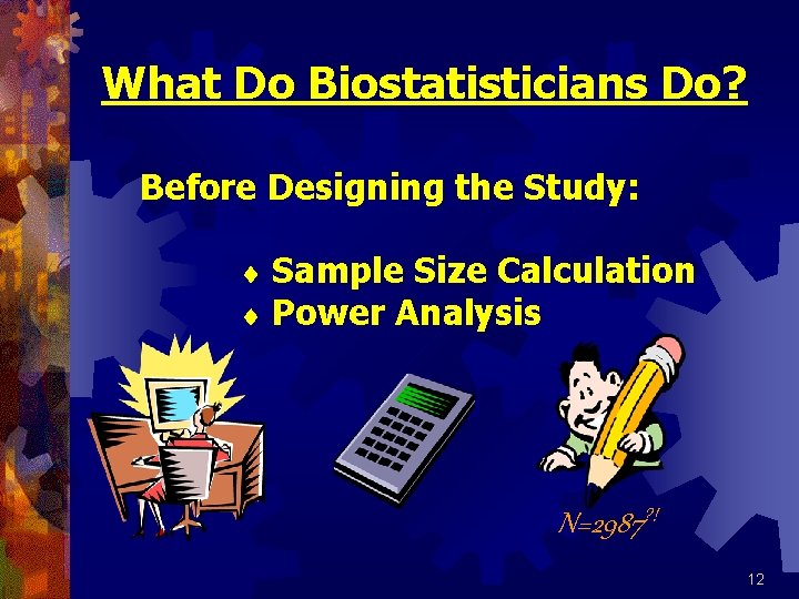 What Do Biostatisticians Do? Before Designing the Study: Sample Size Calculation Power Analysis N=2987?