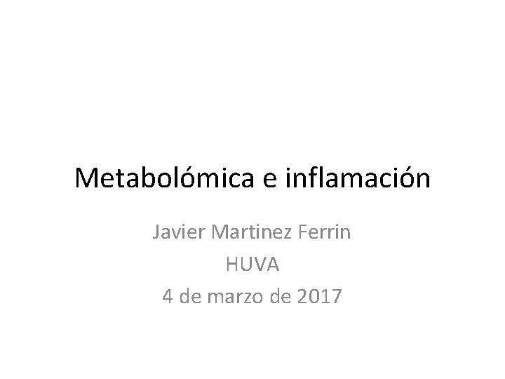 Metabolómica e inflamación Javier Martinez Ferrin HUVA 4 de marzo de 2017 