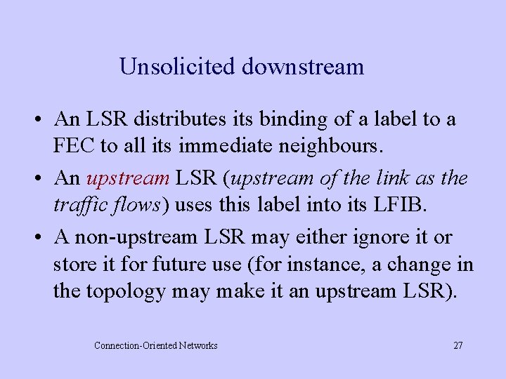 Unsolicited downstream • An LSR distributes its binding of a label to a FEC