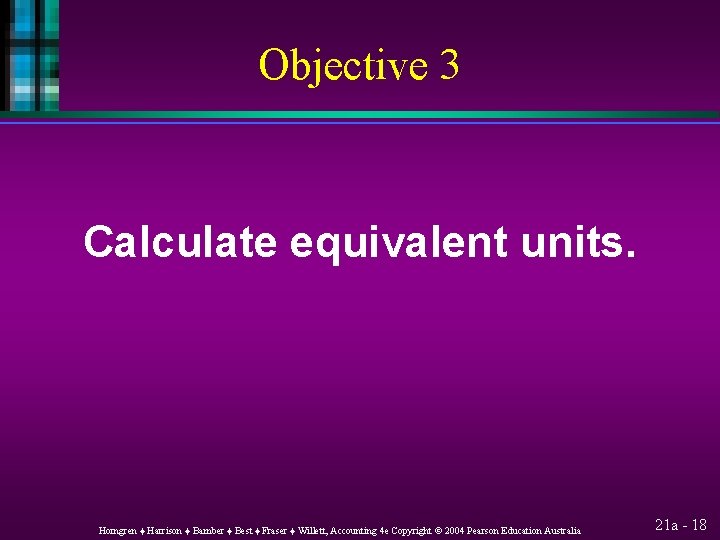 Objective 3 Calculate equivalent units. Horngren ♦ Harrison ♦ Bamber ♦ Best ♦ Fraser