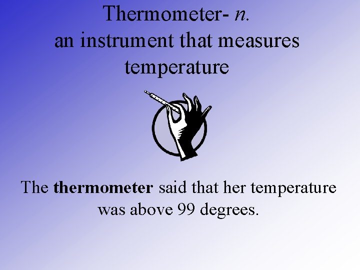 Thermometer- n. an instrument that measures temperature The thermometer said that her temperature was