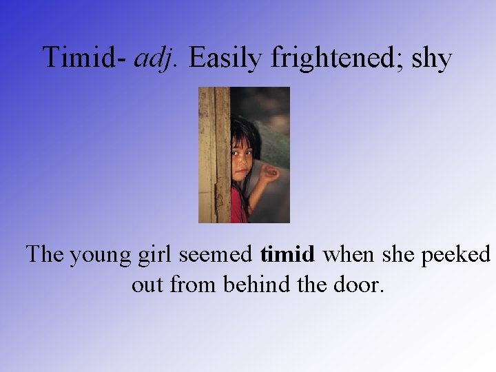 Timid- adj. Easily frightened; shy The young girl seemed timid when she peeked out