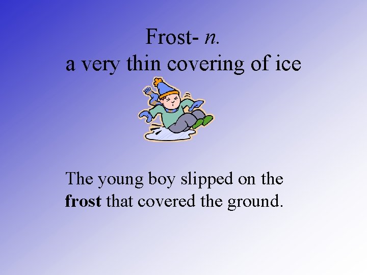 Frost- n. a very thin covering of ice The young boy slipped on the