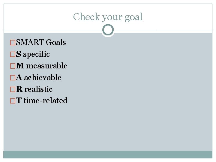 Check your goal �SMART Goals �S specific �M measurable �A achievable �R realistic �T