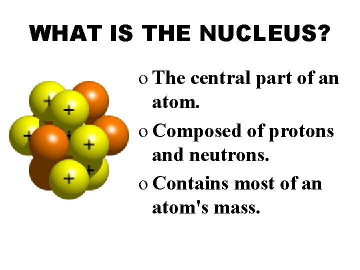 WHAT IS THE NUCLEUS? o The central part of an atom. o Composed of