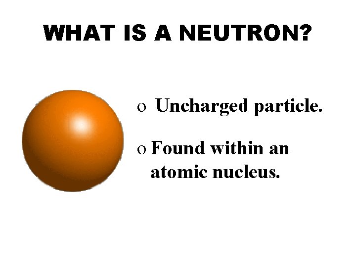 WHAT IS A NEUTRON? o Uncharged particle. o Found within an atomic nucleus. 