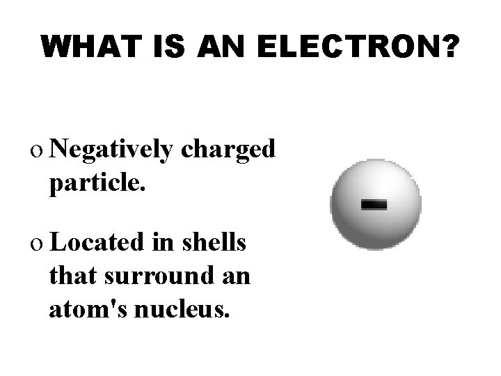 WHAT IS AN ELECTRON? o Negatively charged particle. o Located in shells that surround