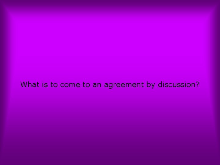 What is to come to an agreement by discussion? 