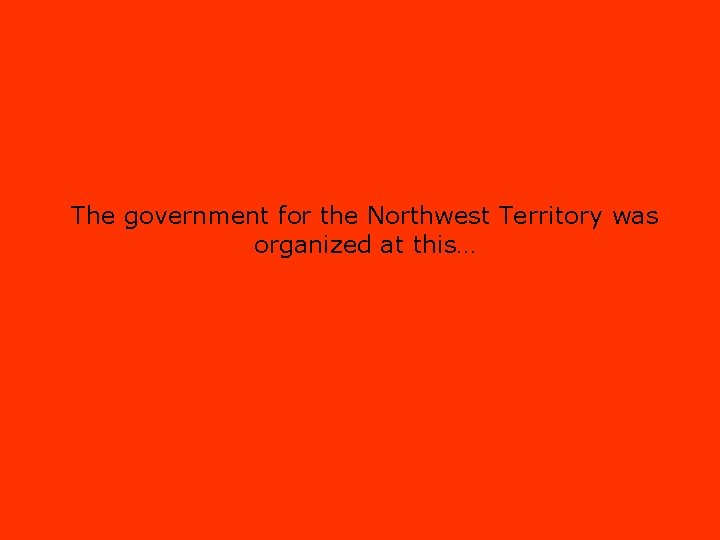 The government for the Northwest Territory was organized at this… 