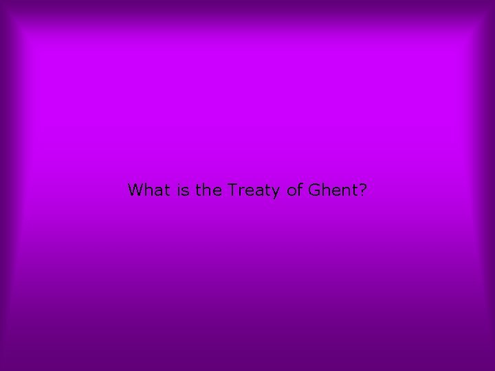 What is the Treaty of Ghent? 