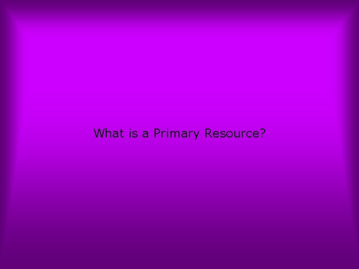 What is a Primary Resource? 