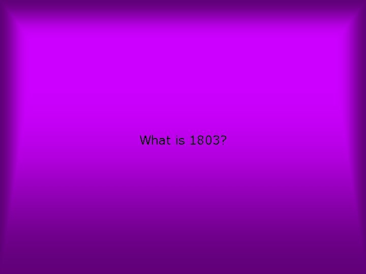 What is 1803? 