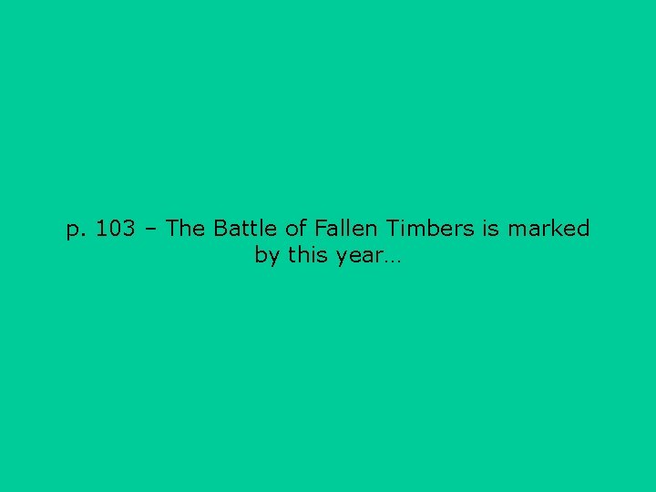 p. 103 – The Battle of Fallen Timbers is marked by this year… 