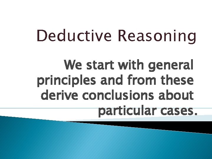 Deductive Reasoning We start with general principles and from these derive conclusions about particular Deductive Reasoning We start with general principles and from these derive conclusions about particular