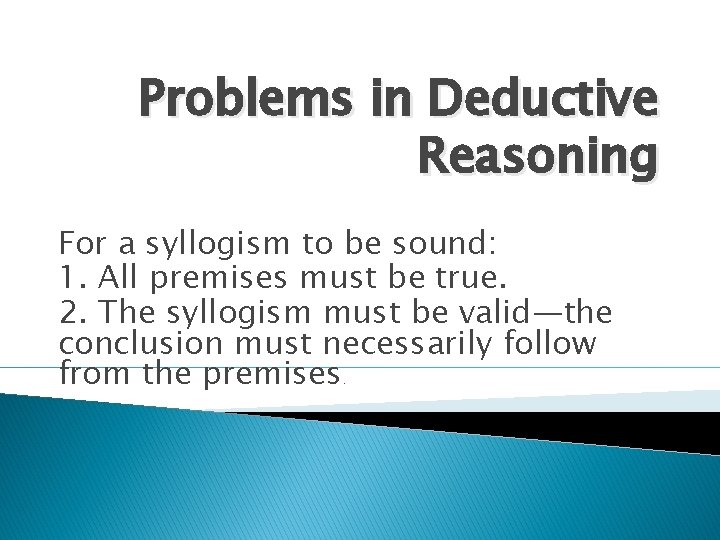 Problems in Deductive Reasoning For a syllogism to be sound: 1. All premises must Problems in Deductive Reasoning For a syllogism to be sound: 1. All premises must