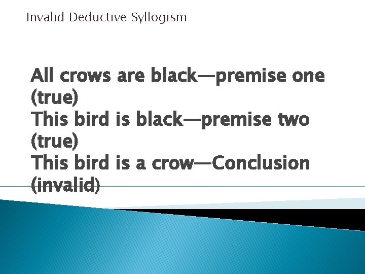 Invalid Deductive Syllogism All crows are black—premise one (true) This bird is black—premise two Invalid Deductive Syllogism All crows are black—premise one (true) This bird is black—premise two
