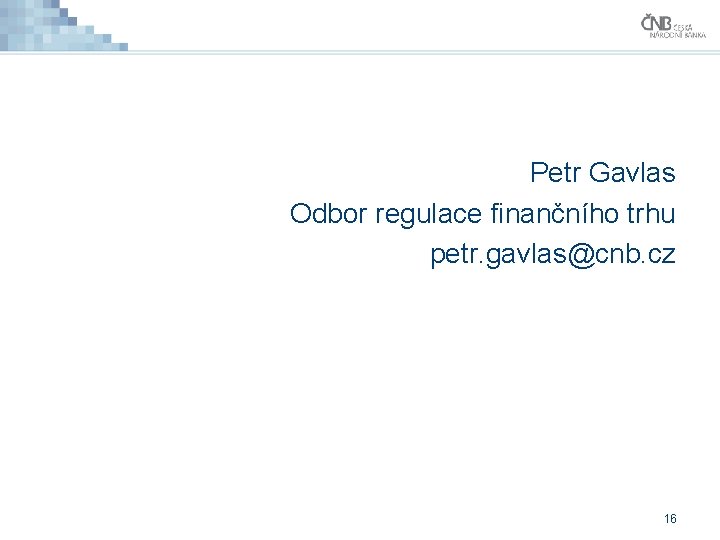 Petr Gavlas Odbor regulace finančního trhu petr. gavlas@cnb. cz 16 Petr Gavlas Odbor regulace finančního trhu petr. gavlas@cnb. cz 16