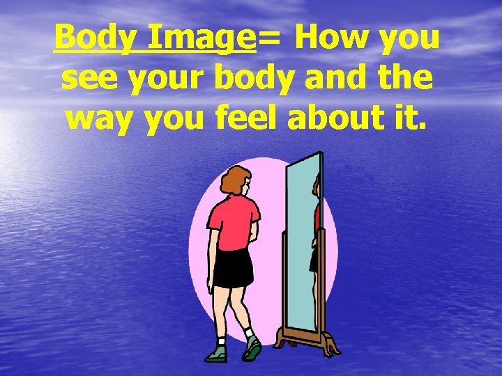 Body Image= How you see your body and the way you feel about it.
