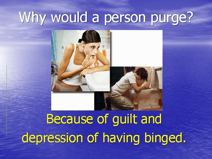 Why would a person purge? Because of guilt and depression of having binged. 