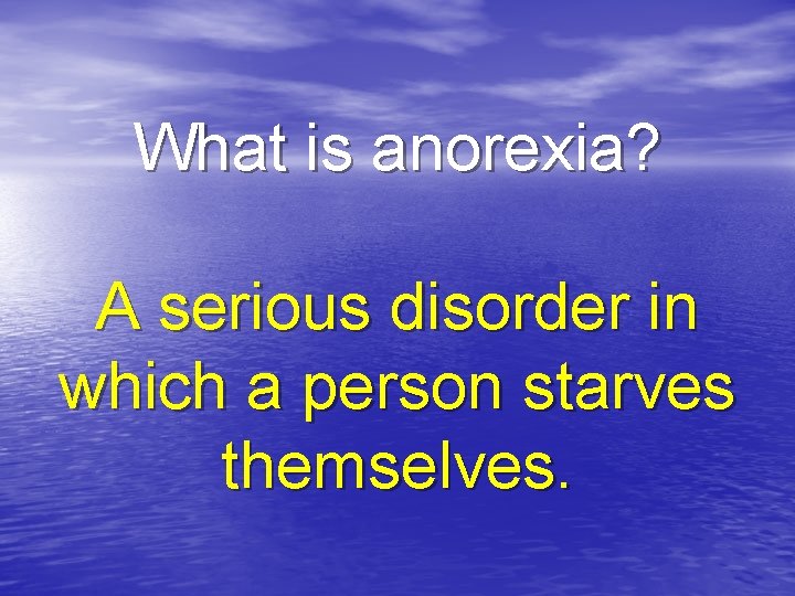 What is anorexia? A serious disorder in which a person starves themselves. 