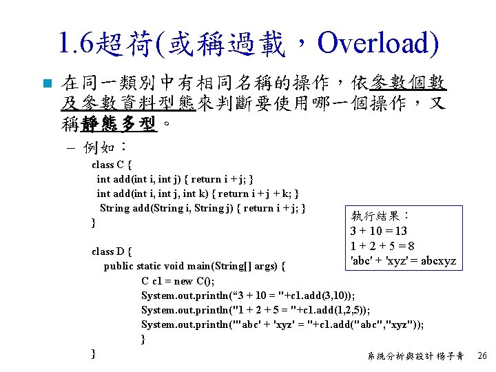 1. 6超荷(或稱過載，Overload) n 在同一類別中有相同名稱的操作，依參數個數 及參數資料型態來判斷要使用哪一個操作，又 稱靜態多型。 – 例如： class C { int add(int i,