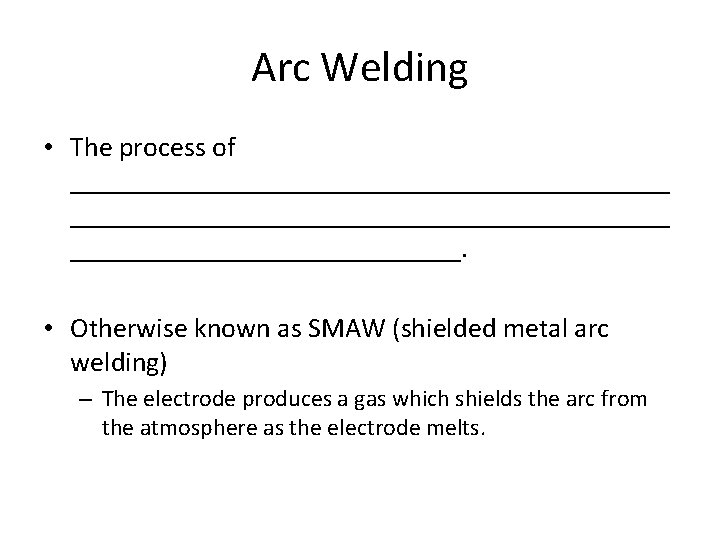 Arc Welding • The process of ___________________________________________. • Otherwise known as SMAW (shielded metal