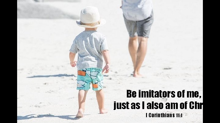 Be imitators of me, just as I also am of Christ I Corinthians 11: