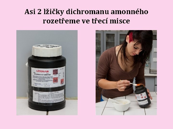 Asi 2 lžičky dichromanu amonného rozetřeme ve třecí misce Asi 2 lžičky dichromanu amonného rozetřeme ve třecí misce