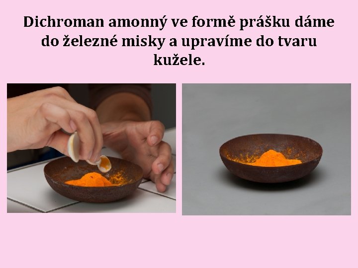 Dichroman amonný ve formě prášku dáme do železné misky a upravíme do tvaru kužele. Dichroman amonný ve formě prášku dáme do železné misky a upravíme do tvaru kužele.