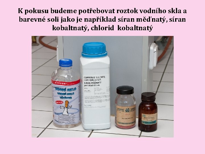 K pokusu budeme potřebovat roztok vodního skla a barevné soli jako je například síran K pokusu budeme potřebovat roztok vodního skla a barevné soli jako je například síran