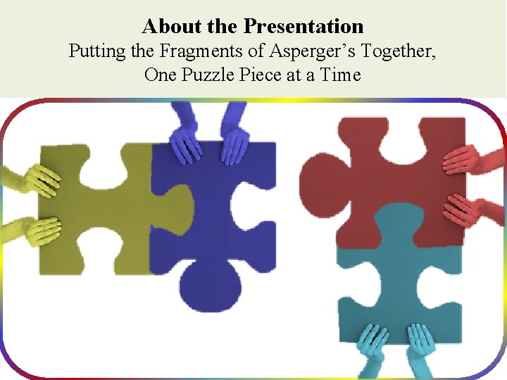 About the Presentation Putting the Fragments of Asperger’s Together, One Puzzle Piece at a About the Presentation Putting the Fragments of Asperger’s Together, One Puzzle Piece at a