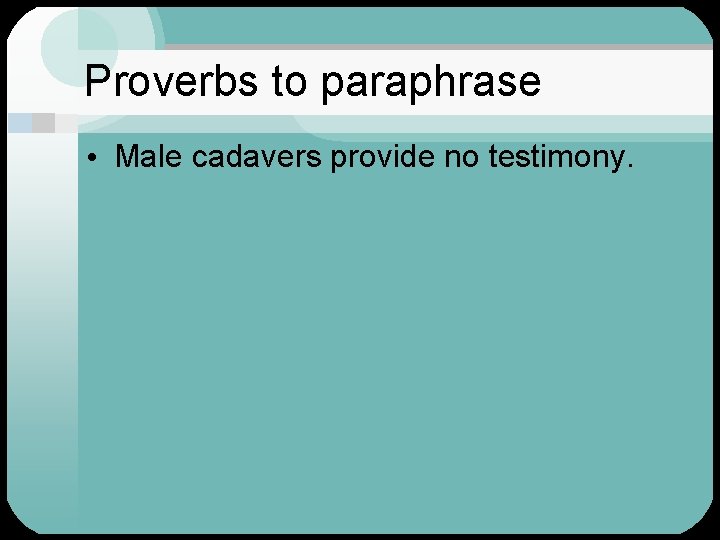 Proverbs to paraphrase • Male cadavers provide no testimony. 