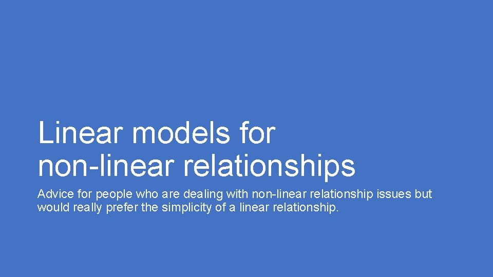 Linear models for non-linear relationships Advice for people who are dealing with non-linear relationship Linear models for non-linear relationships Advice for people who are dealing with non-linear relationship