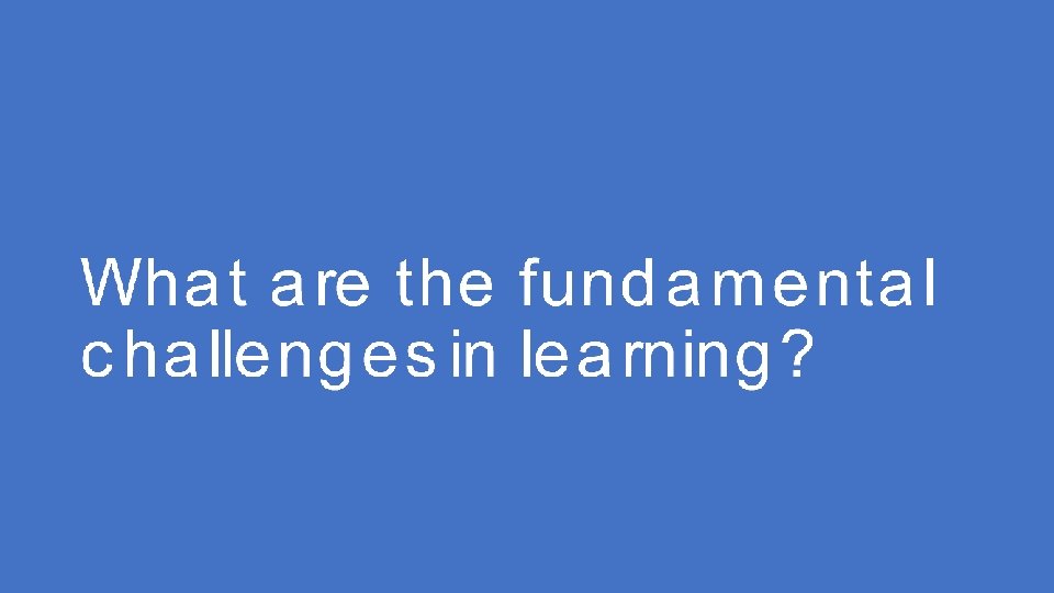 What are the fundamental challenges in learning? What are the fundamental challenges in learning?