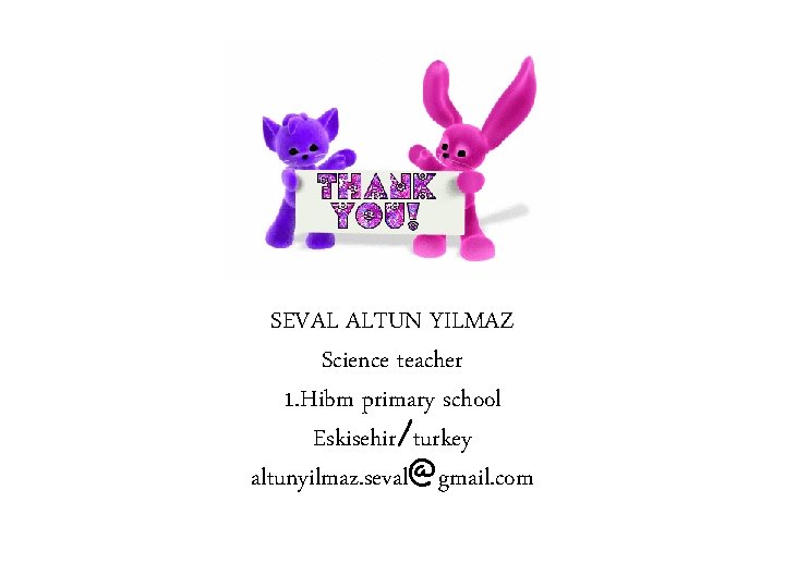 SEVAL ALTUN YILMAZ Science teacher 1. Hibm primary school Eskisehir/turkey altunyilmaz. seval@gmail. com SEVAL ALTUN YILMAZ Science teacher 1. Hibm primary school Eskisehir/turkey altunyilmaz. seval@gmail. com