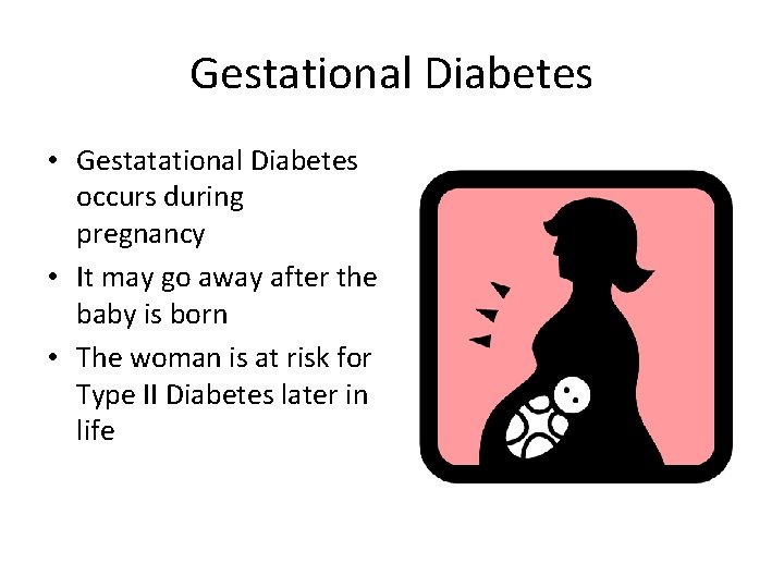 Gestational Diabetes • Gestatational Diabetes occurs during pregnancy • It may go away after