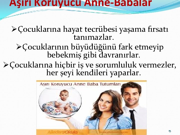 Aşırı Koruyucu Anne-Babalar ØÇocuklarına hayat tecrübesi yaşama fırsatı tanımazlar. ØÇocuklarının büyüdüğünü fark etmeyip bebekmiş