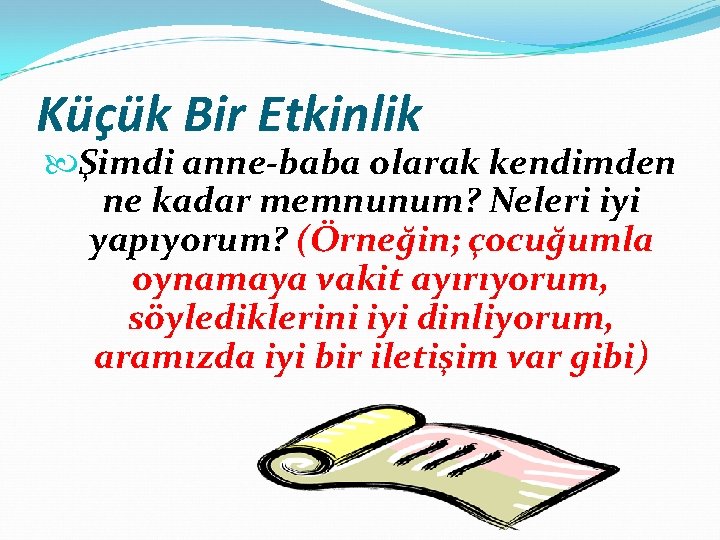 Küçük Bir Etkinlik Şimdi anne-baba olarak kendimden ne kadar memnunum? Neleri iyi yapıyorum? (Örneğin;