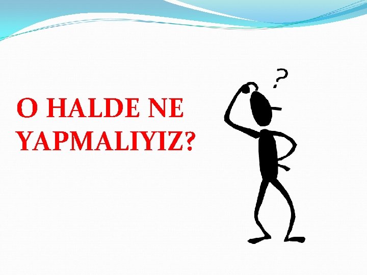 O HALDE NE YAPMALIYIZ? 