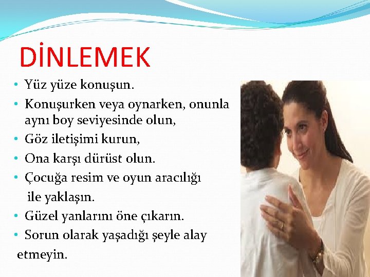DİNLEMEK • Yüz yüze konuşun. • Konuşurken veya oynarken, onunla aynı boy seviyesinde olun,